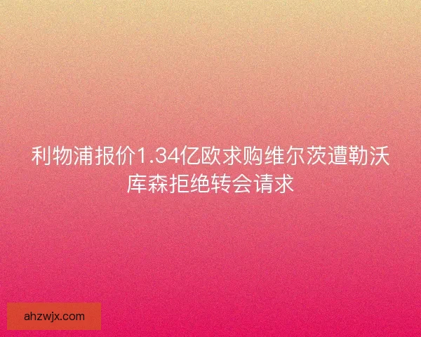利物浦报价1.34亿欧求购维尔茨遭勒沃库森拒绝转会请求