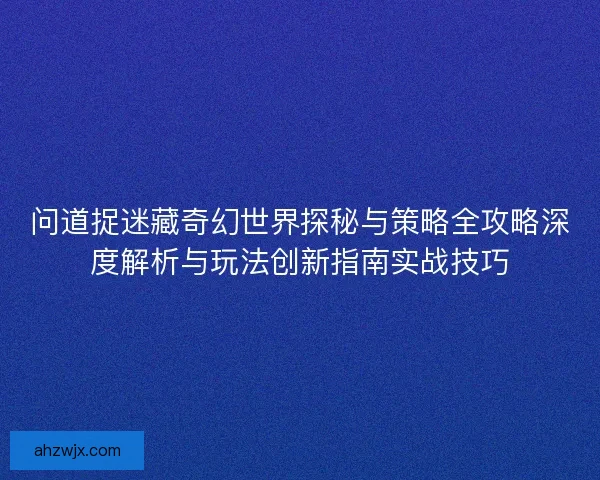 问道捉迷藏奇幻世界探秘与策略全攻略深度解析与玩法创新指南实战技巧