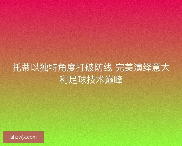 托蒂以独特角度打破防线 完美演绎意大利足球技术巅峰
