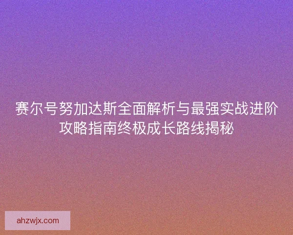 赛尔号努加达斯全面解析与最强实战进阶攻略指南终极成长路线揭秘
