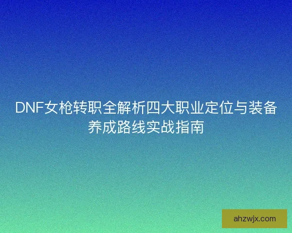 DNF女枪转职全解析四大职业定位与装备养成路线实战指南