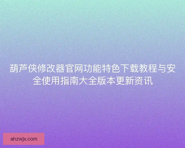 葫芦侠修改器官网功能特色下载教程与安全使用指南大全版本更新资讯